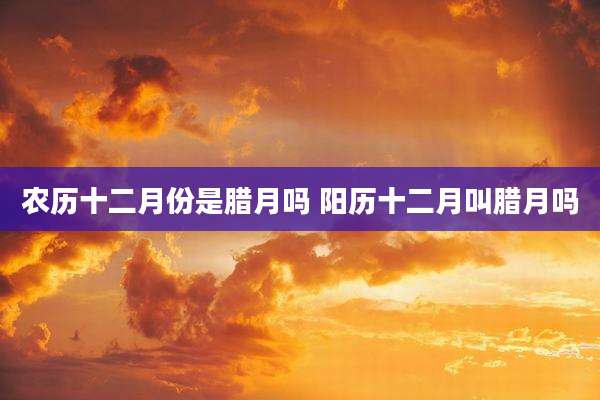 农历十二月份是腊月吗 阳历十二月叫腊月吗