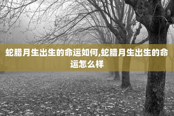 蛇腊月生出生的命运如何,蛇腊月生出生的命运怎么样