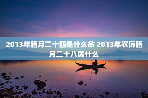 2013年腊月二十四是什么命 2013年农历腊月二十八属什么