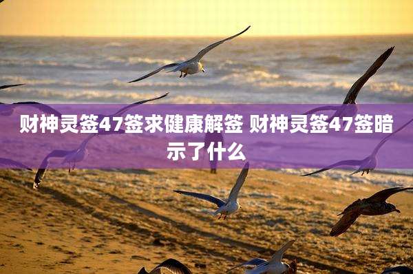 财神灵签47签求健康解签 财神灵签47签暗示了什么
