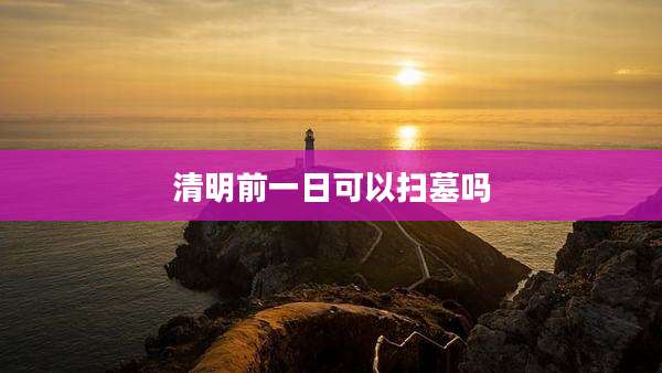 清明前一日可以扫墓吗
