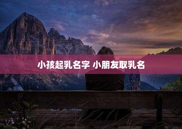 小孩起乳名字 小朋友取乳名