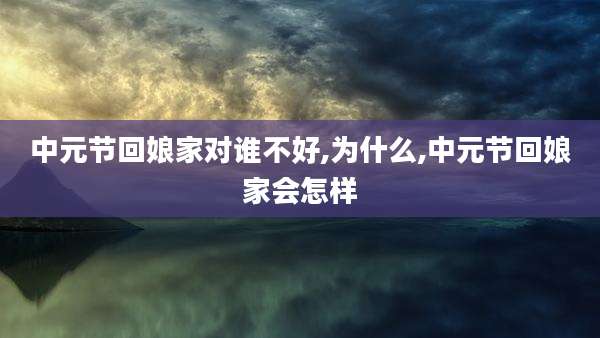 中元节回娘家对谁不好,为什么,中元节回娘家会怎样