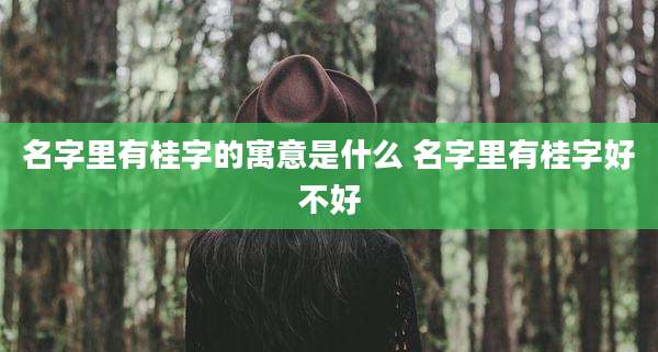 名字里有桂字的寓意是什么 名字里有桂字好不好