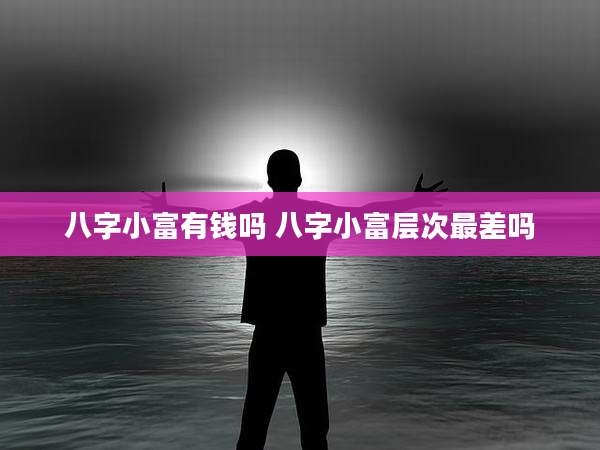八字小富有钱吗 八字小富层次最差吗