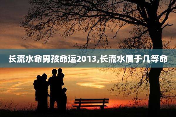 长流水命男孩命运2013,长流水属于几等命