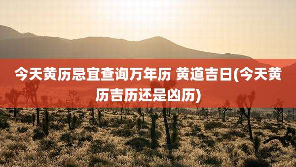 今天黄历忌宜查询万年历 黄道吉日(今天黄历吉历还是凶历)