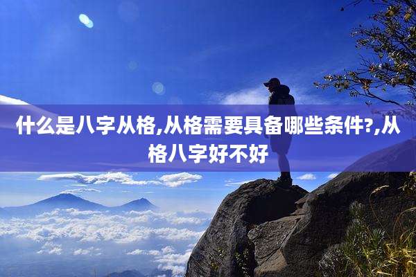 什么是八字从格,从格需要具备哪些条件?,从格八字好不好