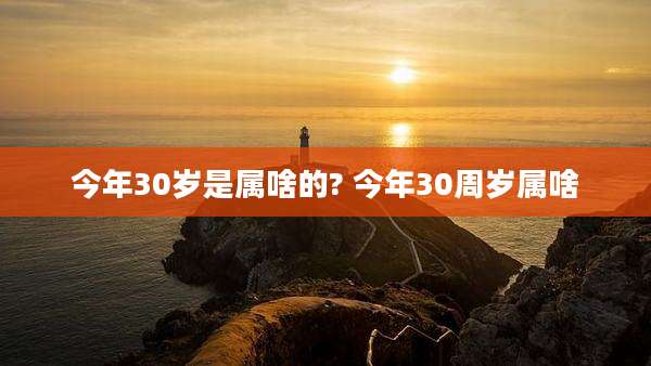 今年30岁是属啥的? 今年30周岁属啥