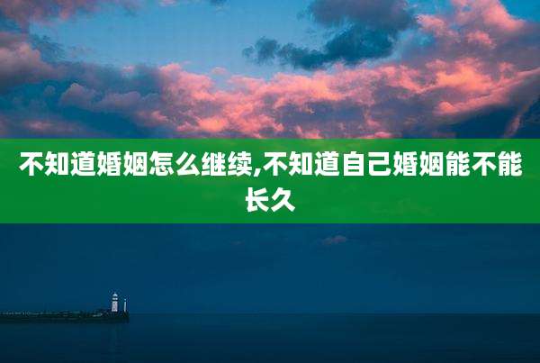 不知道婚姻怎么继续,不知道自己婚姻能不能长久