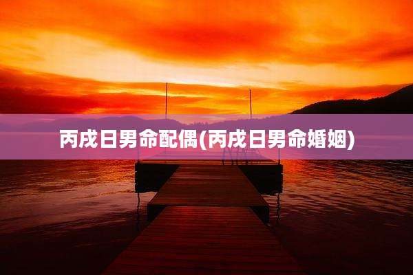 丙戌日男命配偶(丙戌日男命婚姻)