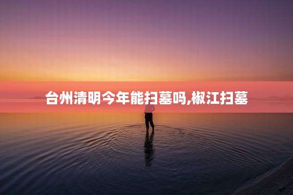 台州清明今年能扫墓吗,椒江扫墓