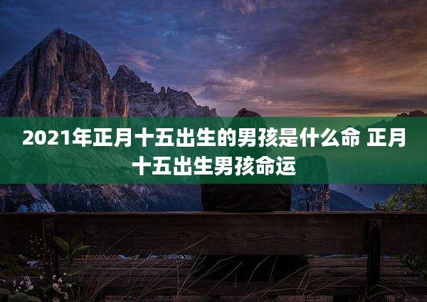 2021年正月十五出生的男孩是什么命 正月十五出生男孩命运