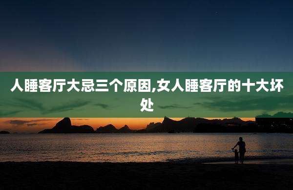 人睡客厅大忌三个原因,女人睡客厅的十大坏处