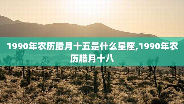1990年农历腊月十五是什么星座,1990年农历腊月十八