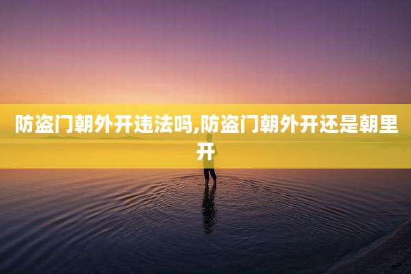 防盗门朝外开违法吗,防盗门朝外开还是朝里开