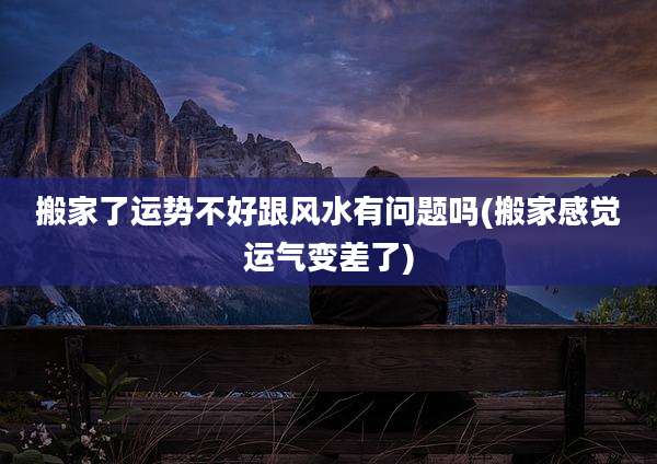 搬家了运势不好跟风水有问题吗(搬家感觉运气变差了)