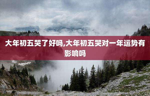 大年初五哭了好吗,大年初五哭对一年运势有影响吗