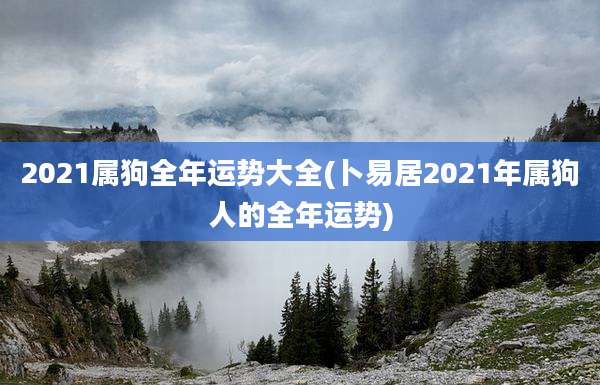 2021属狗全年运势大全(卜易居2021年属狗人的全年运势)