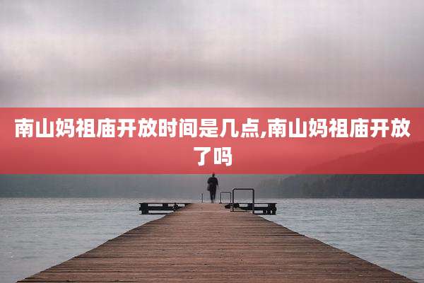 南山妈祖庙开放时间是几点,南山妈祖庙开放了吗