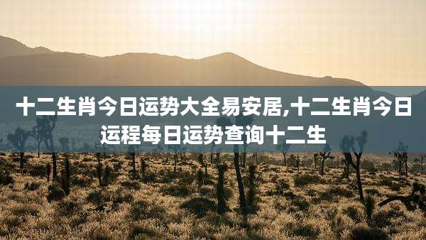 十二生肖今日运势大全易安居,十二生肖今日运程每日运势查询十二生