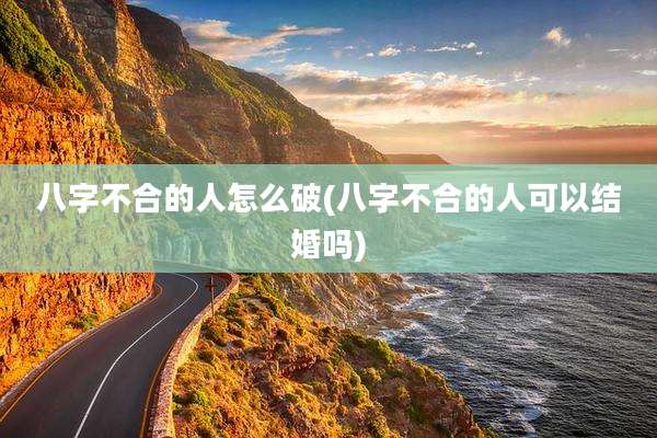 八字不合的人怎么破(八字不合的人可以结婚吗)