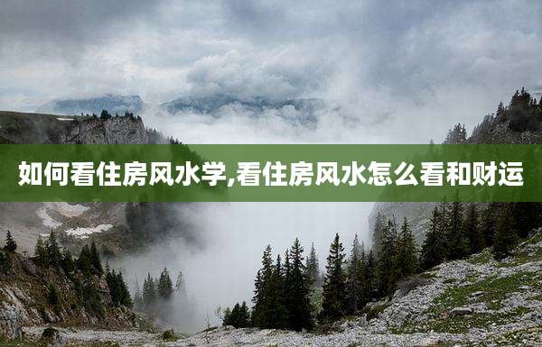 如何看住房风水学,看住房风水怎么看和财运