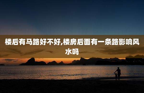 楼后有马路好不好,楼房后面有一条路影响风水吗