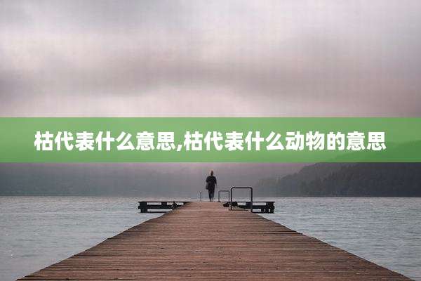 枯代表什么意思,枯代表什么动物的意思