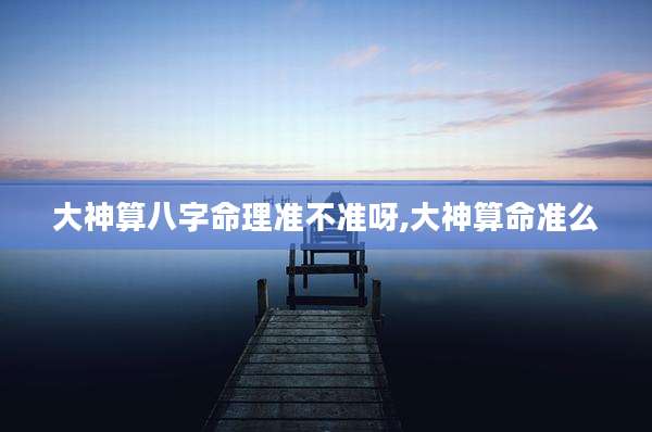 大神算八字命理准不准呀,大神算命准么