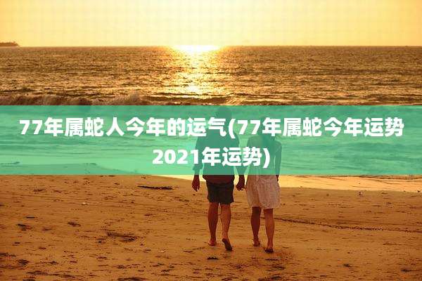 77年属蛇人今年的运气(77年属蛇今年运势2021年运势)