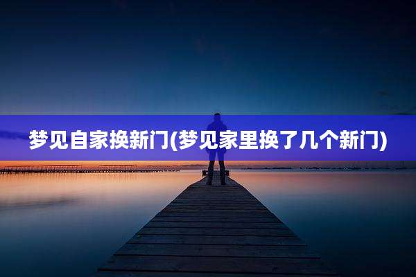 梦见自家换新门(梦见家里换了几个新门)