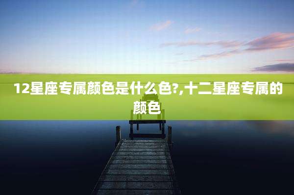 12星座专属颜色是什么色?,十二星座专属的颜色