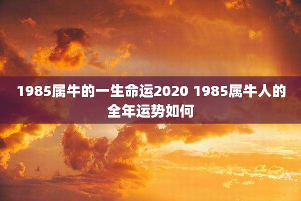 1985属牛的一生命运2020 1985属牛人的全年运势如何