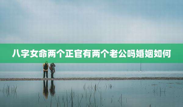 八字女命两个正官有两个老公吗婚姻如何