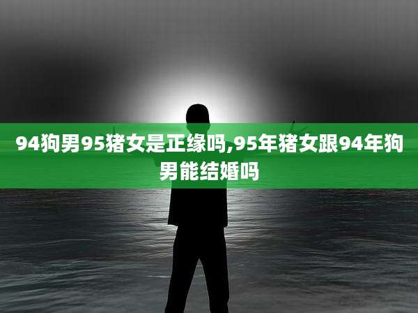 94狗男95猪女是正缘吗,95年猪女跟94年狗男能结婚吗