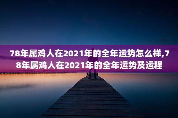 78年属鸡人在2021年的全年运势怎么样,78年属鸡人在2021年的全年运势及运程