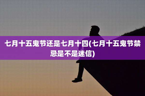 七月十五鬼节还是七月十四(七月十五鬼节禁忌是不是迷信)