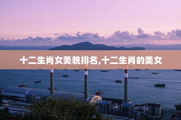 十二生肖女美貌排名,十二生肖的美女