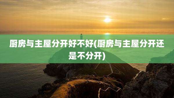 厨房与主屋分开好不好(厨房与主屋分开还是不分开)