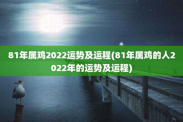 81年属鸡2022运势及运程(81年属鸡的人2022年的运势及运程)