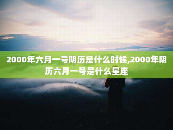 2000年六月一号阴历是什么时候,2000年阴历六月一号是什么星座