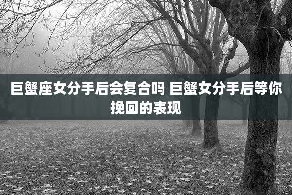 巨蟹座女分手后会复合吗 巨蟹女分手后等你挽回的表现