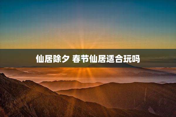 仙居除夕 春节仙居适合玩吗