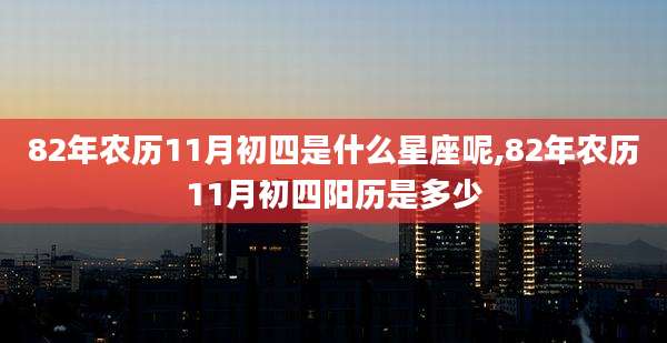 82年农历11月初四是什么星座呢,82年农历11月初四阳历是多少