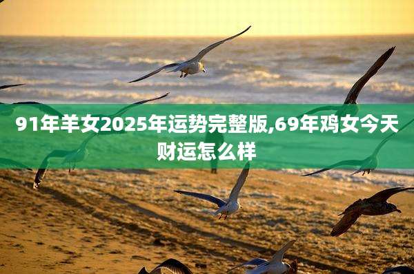 91年羊女2025年运势完整版,69年鸡女今天财运怎么样