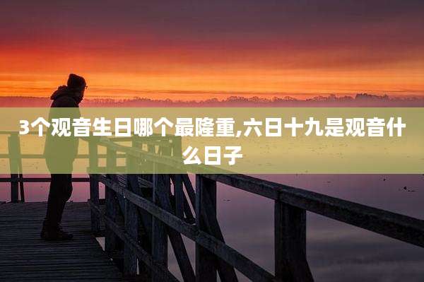 3个观音生日哪个最隆重,六日十九是观音什么日子