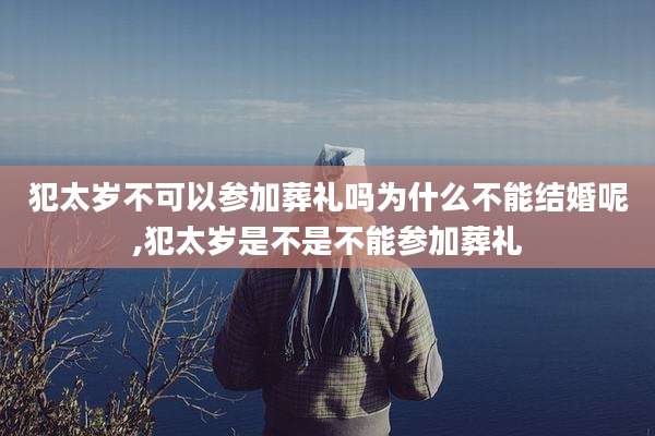 犯太岁不可以参加葬礼吗为什么不能结婚呢,犯太岁是不是不能参加葬礼
