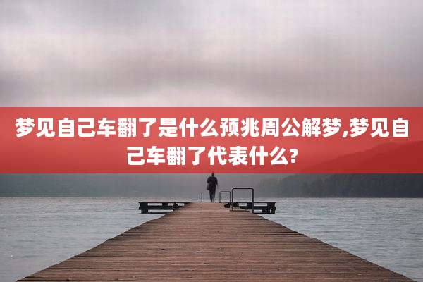 梦见自己车翻了是什么预兆周公解梦,梦见自己车翻了代表什么?