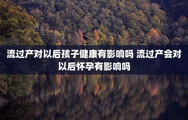 流过产对以后孩子健康有影响吗 流过产会对以后怀孕有影响吗